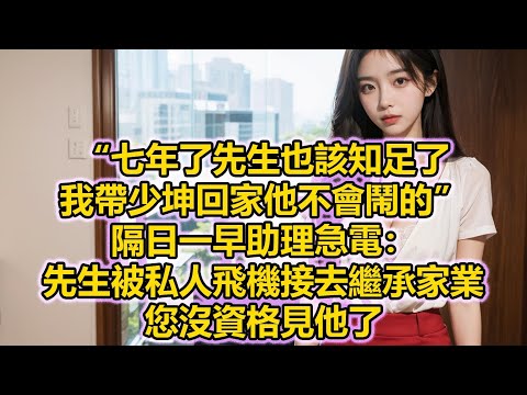 “七年了先生也該知足了，我帶少坤回家他不會鬧的”，隔日一早助理急電：先生被私人飛機接去繼承家業，您沒資格見他了