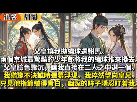 完結甜寵文：父皇讓我拋繡球選駙馬。兩個京城最驚豔的少年郎將我的繡球推來搡去。父皇臉色驟沉，讓我直接在二人之中選一個。我猶豫不決誰時，彈幕浮現。我猝然望向皇兄。只見他指節繃得青白，幽深的眸子隱忍盯着我。