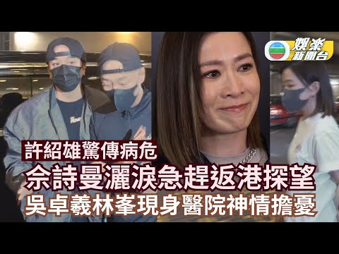 許紹雄驚傳病危丨契女佘詩曼受訪灑淚急趕返港探望 吳卓羲林峯現身醫院神情擔憂
