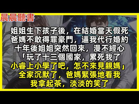 姐姐生下孩子後，在結婚當天假死，爸媽不敢得罪豪門，逼我代行婚約，十年後姐姐突然回來，漫不經心「玩了十三個國家，累死我了，小睿上小學了吧，怎不來見親媽」全家沉默了，爸媽緊張地看我，我拿起茶，淡淡的笑了