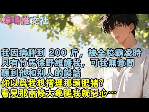 我因病胖到 200 斤，被全校霸淩時，只有竹馬徐野維護我，可我無意間，聽到他和別人的談話，你以為我想搭理那頭肥豬？看見那兩條大象腿我就噁心…#校園 #愛情 #小說