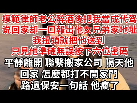 模範律師老公醉酒後把我当成代驾,说回家却一口報出女兄弟家地址,我扭头就把他送到 只見他准确无误按下六位密碼，平靜離開 聯繫搬家公司，隔天他怎麼都打不開家門 路過保安一句話 他瘋了