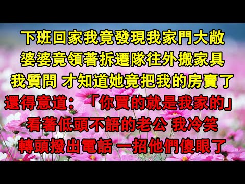 下班回家我竟發現我家門大敞，婆婆竟領著拆遷隊往外搬家具，我質問 才知道她竟把我的房賣了，還得意道：「你買的就是我家的」看著低頭不語的老公 我冷笑，轉頭撥出電話 一招他們傻眼了