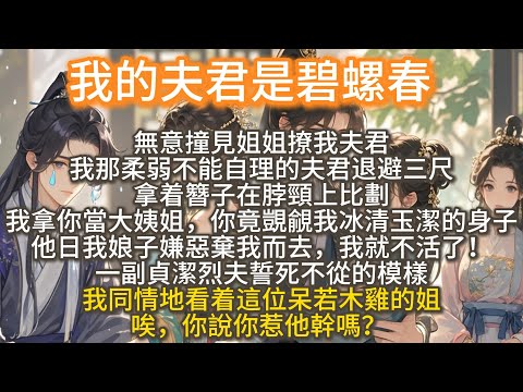 完結甜寵搞笑爽文：我的夫君是碧螺春。無意撞見姐姐撩我夫君。我那柔弱不能自理的夫君拿着簪子在脖頸上比劃。我拿你當大姨姐，你竟覬覦我冰清玉潔的身子！ 我同情地看着這位呆若木雞的姐，唉，你說你惹他幹嗎？