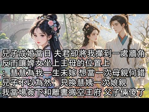 【一口氣看完】兒子成婚當日 夫君卻將我攆到一處牆角，反而讓婢女坐上主母的位置上，：慧慧為我一生未嫁 想當一次母親何錯，兒子不以為然：只換慧姨一次娘親，我當場簽下和離書搬空王府 父子倆傻了
