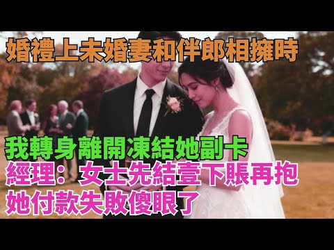 婚禮上未婚妻和伴郎相擁時，我轉身離開凍結她副卡，經理：女士先結壹下賬再抱，她付款失敗傻眼了【清風與你】
