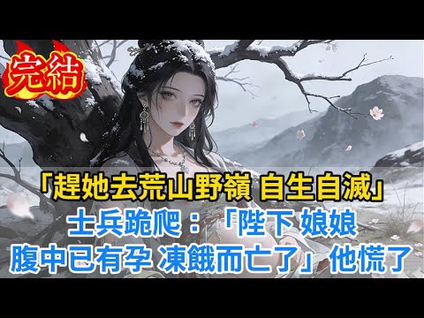 【完結爽文】「趕她去荒山野嶺，自生自滅！」士兵跪爬：「陛下，娘娘腹中已有孕，凍餓而亡了...」他慌了#小说#古风小说#古言
