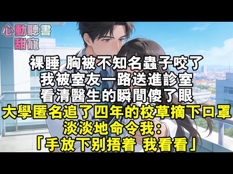 裸睡，胸被不知名蟲子咬了。我被室友一路送進診室。看清醫生的瞬間傻了眼。大學匿名追了四年的校草摘下口罩，淡淡地命令我：「手放下別捂著，我看看。」#小說 #有聲書 #甜寵 #小說推文