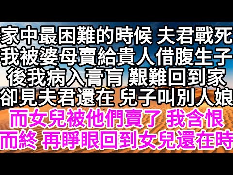 家中最困難的時候，夫君戰死，我被婆母賣給貴人借腹生子，後我病入膏肓 艱難回到家，卻見夫君還在，兒子叫別人娘，而女兒被他們賣了，我含恨而終，再睜眼，回到女兒還在時 【美好人生】