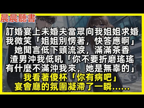 訂婚宴上未婚夫當眾向我姐姐求婚，我微笑「姐姐別愣著，快答應啊」她聞言低下頭流淚，滿滿茶香，渣男沖我低吼「你不要折磨瑤瑤，有什麼不滿沖我來，她是無辜的」我看著傻杯「你有病吧」宴會廳的氛圍凝滯了一瞬……