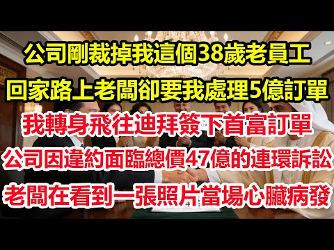 公司剛裁掉我這個38歲老員工，回家路上老闆卻要我處理5億訂單，我轉身飛往迪拜簽下首富訂單，前公司因違約面臨總價47億的連環訴訟，老闆在新聞裏看到一張照片當場心臟病發#情感 #爽文 #職場 #生活
