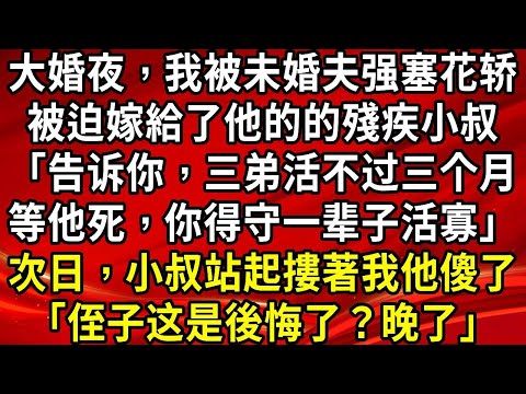 大婚夜，我被未婚夫强塞花轿。被迫嫁給了他的的殘疾小叔「告诉你，三弟活不过三个月。等他死，你得守一辈子活寡」次日，小叔站起摟著我他傻了「侄子这是後悔了？晚了」#生活經驗#情感故事#養老#睡前故事