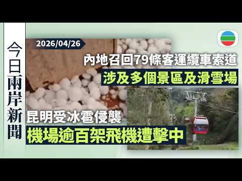 今日兩岸新聞重點：昆明受冰雹侵襲　機場逾百架飛機遭擊中需檢查維修｜內地出於安全考慮首次召回79條客運纜車索道　涉及多個景區及滑雪場｜無綫新聞｜TVB News｜2026/04/26