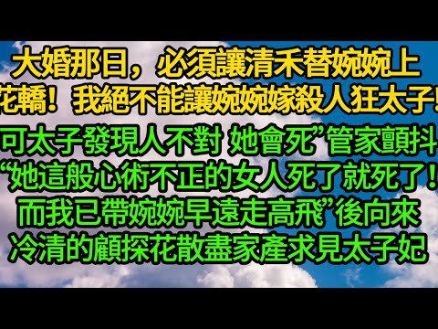 “大婚那日，必須讓清禾替婉婉上花轎”“我絕不能讓婉婉嫁給那殺人狂太子!”“可太子發現人不對，她會死的.”管家顫抖“她這般心術不正的女人，死了就死了！而我已帶婉婉早遠走高飛”