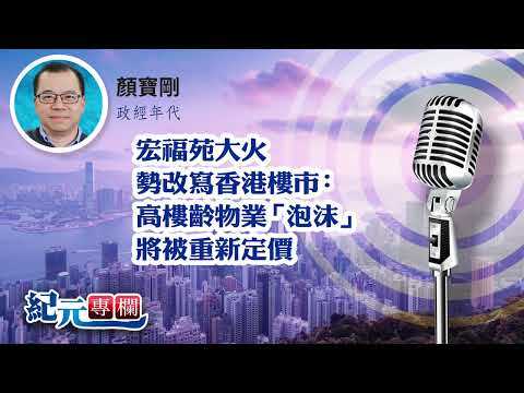 【政經年代】顏寶剛｜宏福苑大火勢改寫香港樓市：高樓齡物業「泡沫」將被重新定價