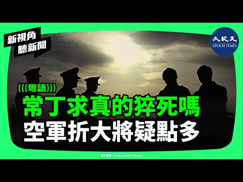 常丁求真的猝死了嗎？空軍司令留置約談期間突傳死訊，百度詞條消失背後，中共軍中出了甚麼事？| #新視角聽新聞 #香港大紀元新唐人聯合新聞頻道