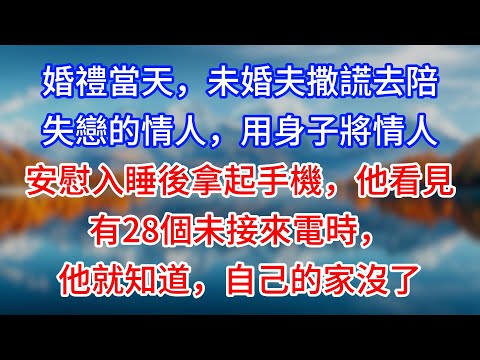 【完結】婚禮當天，未婚夫撒謊去陪失戀的情人，用身子將情人安慰入睡後拿起手機，他看見有28個未接來電時，他就知道，自己的家沒了 #為人處世 #生活經驗 #情感故事 #故事 #小說 #戀愛 #情感 #婚姻