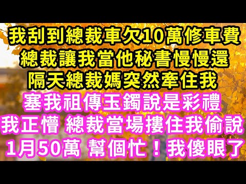 我刮到總裁車欠10萬修車費，總裁讓我當他秘書慢慢還，隔天總裁媽突然牽住我，塞我祖傳玉鐲說是彩禮，我正懵 總裁當場摟住我：1月50萬幫幫忙！#甜寵#灰姑娘#霸道總裁#愛情#婚姻#小嫻說故事#暖風故事匯