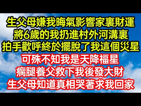生父母嫌我晦氣影響家裏財運，將6歲的我扔進村外河溝裏，拍手歡呼終於擺脫了我這個災星！可殊不知我是天降福星！瘸腿養父救下我後發大財，生父母知道真相哭著求我回家 #爽文#情感故事#晓晨的书桌