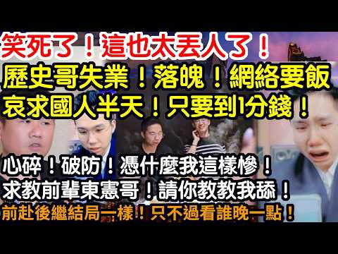 笑死了！這也太丟人了！歷史哥失業！落魄！網絡要飯！哀求國人半天！只要到1分錢！心碎！破防！憑什麼我這樣慘！求教前輩東憲哥！請你教教我舔！前赴後繼結局一樣！只不過看誰晚一點！