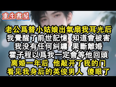 【重生爽文】老公為替小姑娘出氣扇了我耳光後，我覺醒了前世記憶，知道會被害。我沒有任何糾纏在離婚協議簽字。離婚一年後，他敲開了我的門，看見我身後站著英俊的男人，傻眼了#小說 #重生 #爽文 #情感