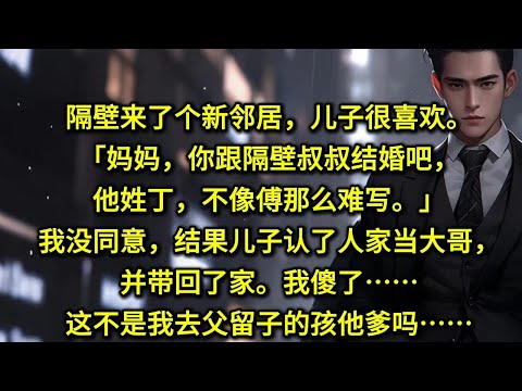 隔壁来了个新邻居，儿子很喜欢。「妈妈，你跟隔壁叔叔结婚吧，他姓丁，不像傅那么难写。」我没同意，结果儿子认了人家当大哥，并带回了家。我傻了……这不是我去父留子的孩他爹吗……