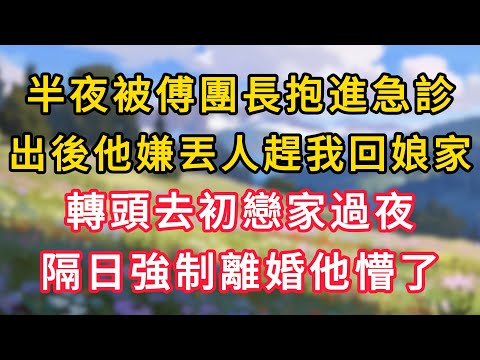 半夜被傅團長抱進急診，出院後他嫌丟人趕我回娘家，轉頭去初戀家過夜，隔日強制離婚他懵了！ #情感故事 #為人處世 #生活经验