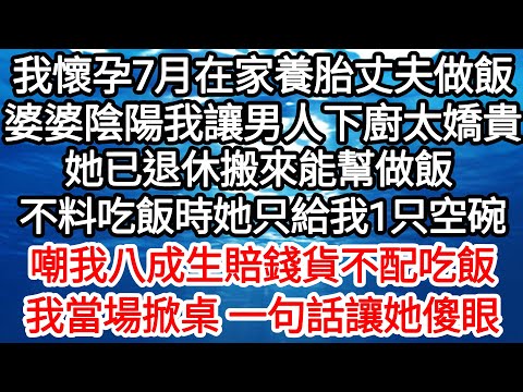 我懷孕7月在家養胎丈夫做飯，婆婆陰陽我讓男人下廚太嬌貴，她已退休搬來能幫做飯，不料吃飯時她只給我1只空碗，嘲我八成生賠錢貨不配吃飯，我當場掀桌 一句話讓她傻眼【倫理】【都市】