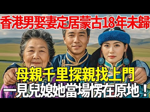 香港男子娶妻定居蒙古18年未歸，母親千里探親找上門，一見兒媳她當場愣在原地！#蝴蝶飛飛 #民間故事 #奇聞趣事 #古代小說#懸疑#老年情感