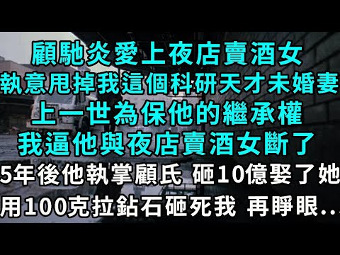 顧馳炎愛上夜店賣酒女，執意甩掉我這個科研天才未婚妻，上一世為保他的繼承權，我逼他與夜店賣酒女斷了，五年後他執掌顧氏， 砸10億迎娶她，用一百克拉鉆石砸死了我 再睜眼...