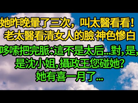 她昨晚暈了三次，叫太醫看看！老太醫看清女人的臉 神色慘白，哆嗦把完脈：這不是太后...對，是，是沈小姐，攝政王您碰她？她有喜一月了...