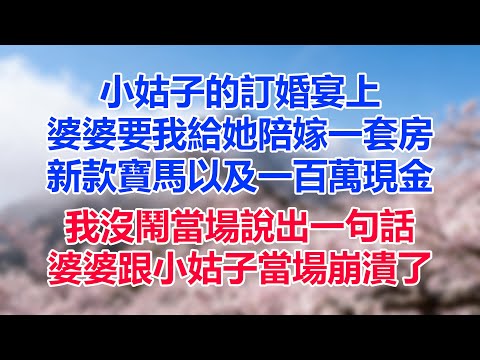 小姑子的訂婚宴上，婆婆要我給她陪嫁一套房，新款寶馬以及一百萬現金，我沒鬧當場說出一句話，婆婆跟小姑子當場崩潰了