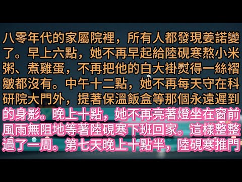 【完结】八零年代的家屬院裡，所有人都發現姜諾變了。早上六點，她不再早起給陸硯寒熬小米粥、煮雞蛋，不再把他的白大褂熨得一絲褶皺都沒有。中午十二點，她不再每天守在科研院大門外，提著保溫飯盒等那個永遠遲到的