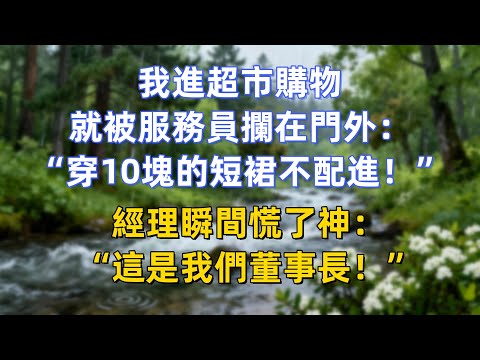 我進超市購物，就被服務員攔在門外：“穿10塊的短裙不配進！”經理瞬間慌了神：“這是我們董事長！”