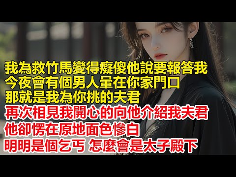 我為救竹馬變得癡傻，他說要報答我，今夜會有個男人暈在你家門口，那就是我為你挑的夫君，再次相見我開心的向他介紹我夫君，他卻愣在原地面色慘白，明明是個乞丐，怎麼會是太子殿下.....