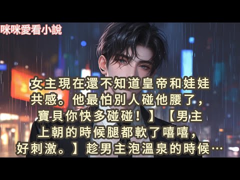 女主現在還不知道皇帝和娃娃共感。他最怕別人碰他腰了，寶貝你快多碰碰！】男主上朝的時候腿都軟了嘻嘻，好刺激。趁男主泡溫泉的時候從上摸到下…#一口气看完 #爽文 #小说 #故事 #甜宠