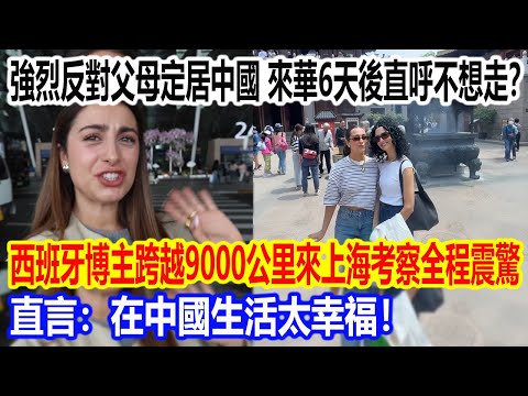 強烈反對父母定居中國，來華6天後直呼不想走？西班牙博主跨越9000公里來上海考察全程被震驚，直言：在中國生活太幸福！