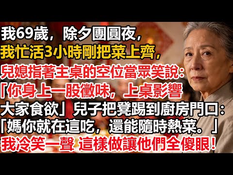 【我69歲】除夕團圓夜，我忙活3小時剛把菜上齊，兒媳指著主桌的空位當眾笑說：「你身上一股黴味，上桌影響大家食欲」兒子把凳踢到廚房門口：「媽你就在這吃，還能隨時熱菜。」我冷笑一聲 這樣做讓他們全傻眼！