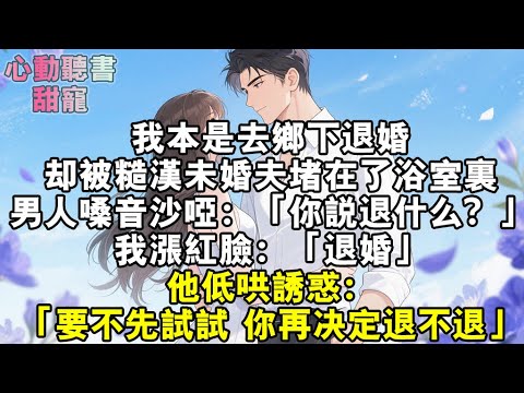 我本是去鄉下退婚。卻被糙漢未婚夫堵在了落魄的浴室裏。男人嗓音沙啞：「你說退什麼？」我漲紅臉：「退婚。」他低哄誘惑：「要不先試試，你再決定退不退。」#小說 #有聲書 #甜寵 #小說推文