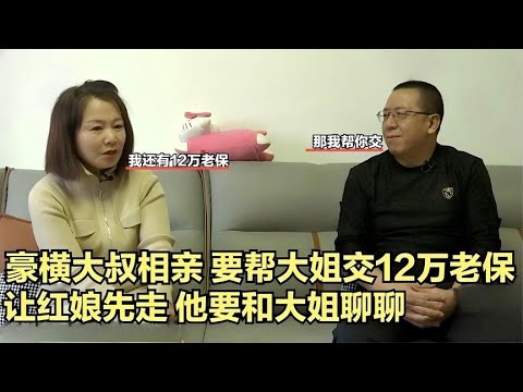 豪橫大叔相親，要幫大姐交12萬老保，讓紅娘先走，他要和大姐聊聊#緣來不晚 #相親 #中老年相親 #東北 #搞笑 #內容過于真實