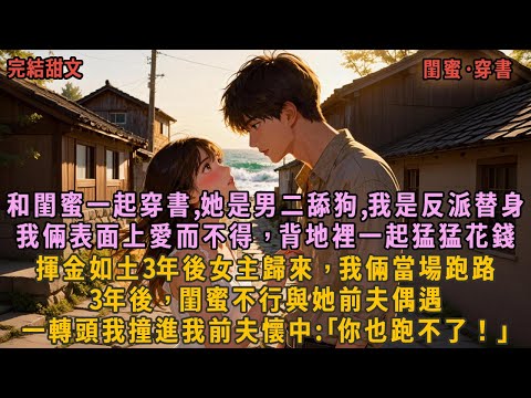和閨蜜一起穿書,她是男二舔狗,我是反派替身，我倆表面上愛而不得，背地裡一起猛猛花錢，揮金如土3年後女主歸來，我倆當場跑路，3年後，閨蜜不行與她前夫偶遇，一轉頭我撞進我前夫懷中:｢你也跑不了！｣
