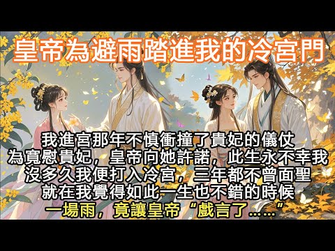 完結腦洞文HE：皇帝為避雨踏進我的冷宮門，我進宮那年不慎衝撞了貴妃的儀仗，為寬慰貴妃，皇帝向她許諾，此生永不幸，我沒多久我便打入冷宮，三年都不曾面聖，就在我覺得如此一生也不錯的時候，一場雨，竟讓皇帝