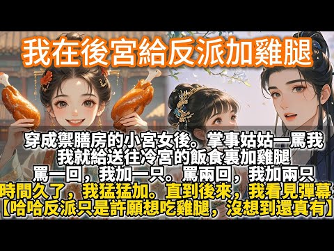 完結甜文：我在後宮給反派加雞腿。穿成禦膳房的小宮女後。掌事姑姑一罵我，我就給送往冷宮的飯食裏加雞腿。罵一回，我加一只。罵兩回，我加兩只。時間久了，我猛猛加。直到後來，我意外看見彈幕。