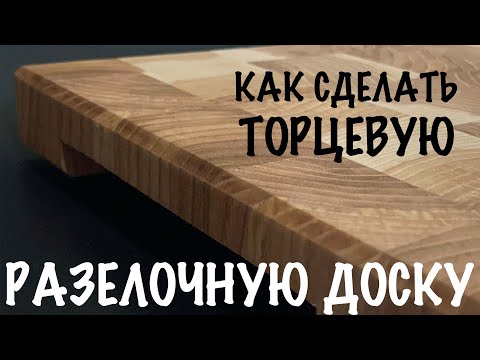 КАК СДЕЛАТЬ ТОРЦЕВУЮ РАЗДЕЛОЧНУЮ ДОСКУ. ПОШАГОВАЯ ИНСТРУКЦИЯ