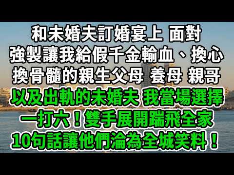 和未婚夫訂婚宴上，面對強製讓我給假千金輸血、換心、換骨髓的親生父母 養母 親哥以及出軌的未婚夫，我當場選擇一打六！雙手展開踹飛全家，10句話讓他們淪為全城笑料！#風起雲湧 #爽文