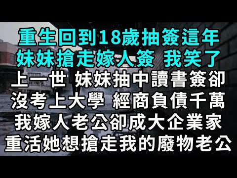重生回到18歲抽簽這年 妹妹搶走嫁人簽 我笑了上一世 妹妹抽中讀書簽卻沒考上大學 經商負債千萬 我嫁人老公卻成大企業家 重活一世她想搶走我的廢物老公...