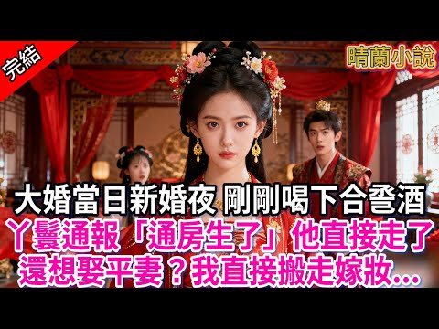 【完結】大婚當日新婚夜 剛剛喝下合巹酒；丫鬟通報「通房生了」他拋下我走了，還想抬通房為平妻？我直接搬走嫁妝回府...#古言 #完結 #古風小說 #大婚 #渣男 #小三 #綠茶 #大女主