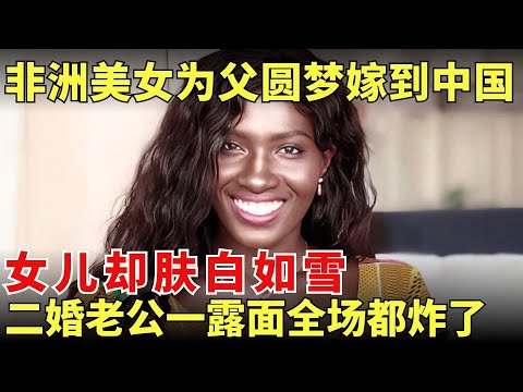 非洲美女为父圆梦嫁中国二婚男,女儿肤白如雪,她直呼买一送一赚大了 !【我的妈呀】