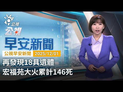 20251201  公視早安新聞 完整版（無網路版權內容除外）｜再發現18具遺體 宏福苑大火累計146死