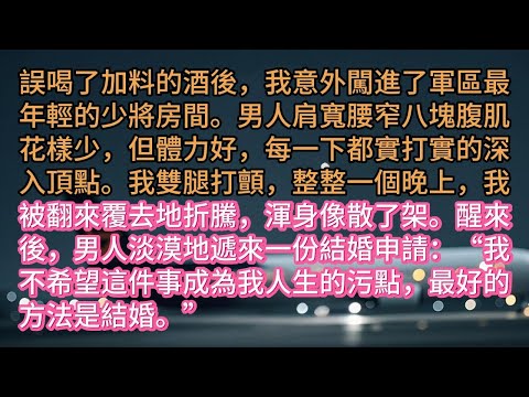 誤喝了加料的酒後，我意外闖進了軍區最年輕的少將房間。男人肩寬腰窄八塊腹肌花樣少，但體力好，每一下都實打實的深入頂點。我雙腿打顫，整整一個晚上，我被翻來覆去地折騰，渾身像散了架。醒來後，男人淡漠地遞來一